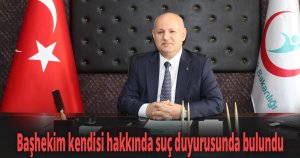 Başhekim kendisi hakkında suç duyurusunda bulundu