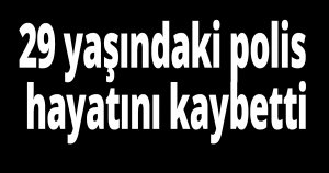 29 yaşındaki polis hayatını kaybetti