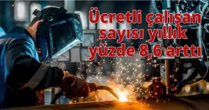 Ücretli çalışan sayısı yıllık yüzde 8,6 arttı