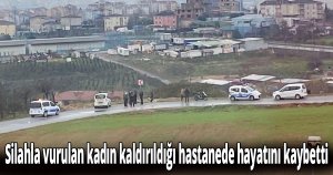 Silahla vurulan kadın kaldırıldığı hastanede hayatını kaybetti
