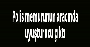 Polis memurunun aracında uyuşturucu çıktı