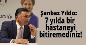 Şanbaz Yıldız,7 yılda bir hastaneyi bitiremediniz!