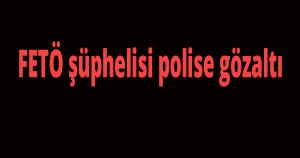 FETÖ şüphelisi polise gözaltı