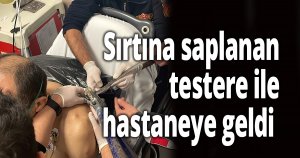 Sırtına saplanan testere ile hastaneye geldi