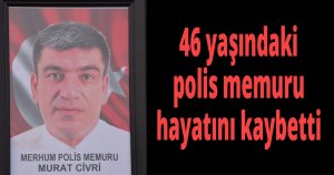 46 yaşındaki polis memuru hayatını kaybetti
