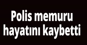 Polis memuru hayatını kaybetti