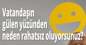 Vatandaşın gülen yüzünden neden rahatsız oluyorsunuz?
