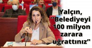 Yalçın, 'Belediyeyi 100 milyon zarara uğrattınız'