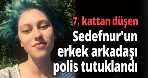 7. kattan düşen Sedefnur'un erkek arkadaşı polis tutuklandı