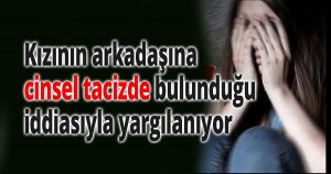 Kızının arkadaşına cinsel tacizde bulunduğu iddiasıyla yargılanıyor