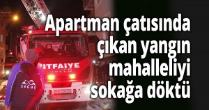 Apartman çatısında çıkan yangın mahalleliyi sokağa döktü