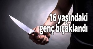 16 yaşındaki genç bıçaklandı