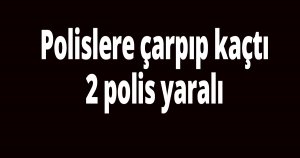Polislere çarpıp kaçtı