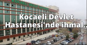 Kocaeli Devlet Hastanesi'nde ihmal...