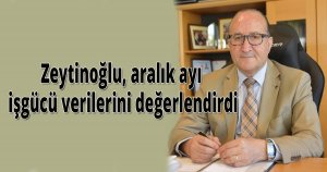 Zeytinoğlu aralık ayı işgücü verilerini değerlendirdi