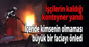İşçilerin kaldığı konteynerda yangın