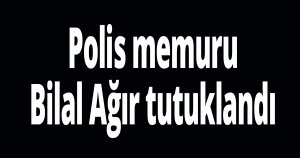 Polis memuru Bilal Ağır tutuklandı