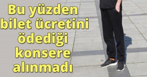 Bu yüzden bilet ücretini ödediği konsere alınmadı