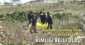  Başından vurulmuş halde ölü bulunan şahsın kimliği belli oldu!