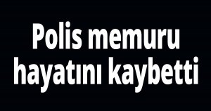 Polis memuru hayatını kaybetti