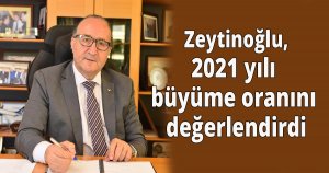 Zeytinoğlu 2021 yılı büyüme oranını değerlendirdi