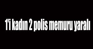 1'i kadın 2 polis memuru yaralı