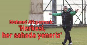 Mehmet Altıparmak: 'Herkesi, her sahada yeneriz'