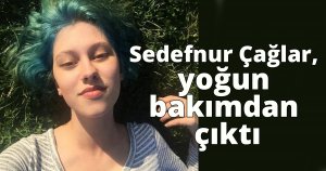 Sedefnur Çağlar, yoğun bakımdan çıktı