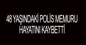 48 yaşındaki polis memuru hayatını kaybetti