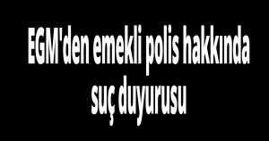 EGM'den emekli polis hakkında suç duyurusu