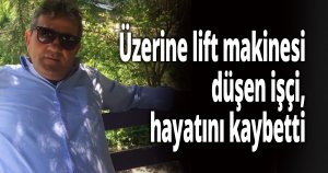 Üzerine lift makinesi düşen işçi, hayatını kaybetti