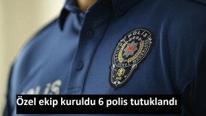 Özel ekip kuruldu 6 polis tutuklandı
