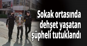 Sokak ortasında dehşet yaşatan şüpheli tutuklandı