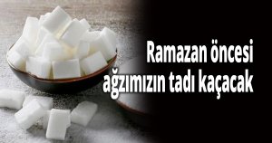 Ramazan öncesi ağzımızın tadı kaçacak