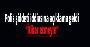 Polis şiddeti iddiasına açıklama geldi