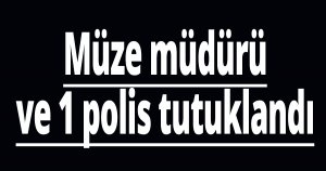 Müze müdürü ve 1 polis tutuklandı