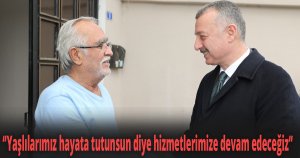 ‘’Yaşlılarımız hayata tutunsun diye hizmetlerimize devam edeceğiz’’