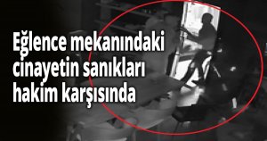 Eğlence mekanındaki cinayetin sanıkları hakim karşısında