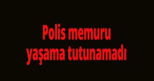 Polis memuru yaşama tutunamadı