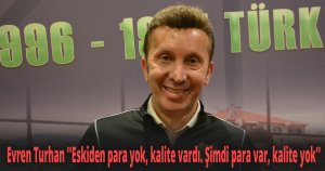 Evren Turhan ''Eskiden para yok, kalite vardı. Şimdi para var, kalite yok''