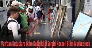 Van’dan Kutuplara İklim Değişikliği Sergisi Kocaeli Bilim Merkezi’nde