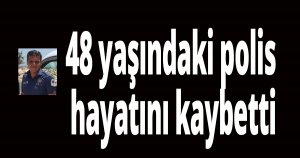 48 yaşındaki polis hayatını kaybetti