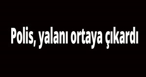 Polis, yalanı ortaya çıkardı