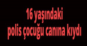 16 yaşındaki polis çocuğu canına kıydı