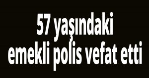 57 yaşındaki emekli polis vefat etti