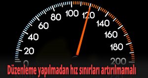 Düzenleme yapılmadan hız sınırları artırılmamalı