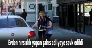 Evden hırsızlık yapan şahıs adliyeye sevk edildi