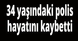 34 yaşındaki polis hayatını kaybetti