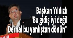 Başkan Yıldızlı ''Bu gidiş iyi değil. Derhal bu yanlıştan dönün''