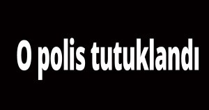 O polis tutuklandı